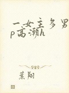 一女主多男主np高潮h