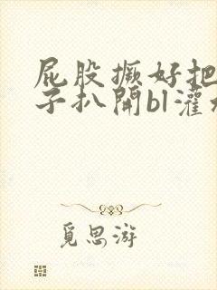 屁股撅好把腚眼子扒开bl灌水小说