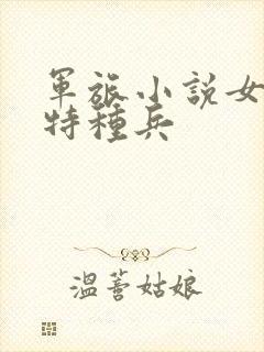 军旅小说女主是特种兵