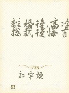 离婚后,高冷女总裁后悔有声小说完整