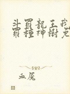 斗罗龙王我在斗罗种神树免费阅读