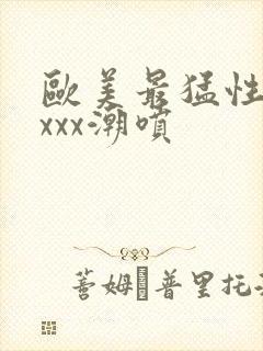 欧美最猛性xxxxx潮喷