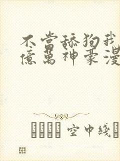 不当舔狗我成了亿万神豪漫画免费观看