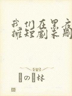 我们在黑夜中相拥短剧未删减版