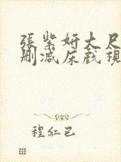 张紫妍大尺度无删减床戏视频