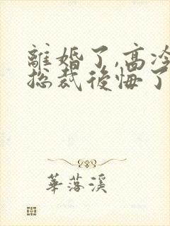 离婚了,高冷女总裁后悔了