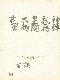 我不是戏神小说笔趣阁无弹窗