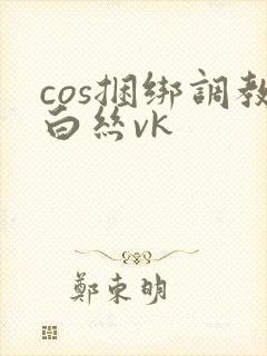 cos捆绑调教白丝vk