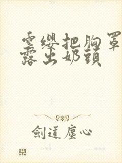 云缨把胸罩脱了露出奶头