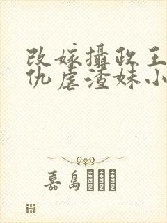 改嫁摄政王我复仇虐渣妹小说免费阅读