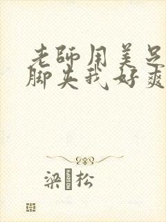 老师用美足丝袜脚夹我好爽