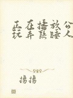 正在播放公侵犯玩弄熟睡人