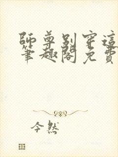 师尊别穿这么浪笔趣阁免费阅读全文