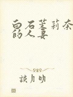 白石茉莉奈丰满的人妻