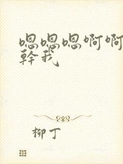 嗯嗯嗯啊啊啊啊干我