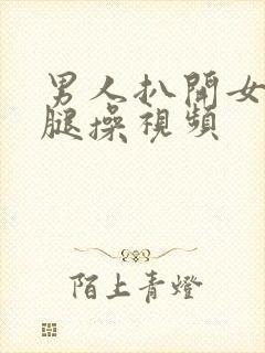 男人扒开女人的腿操视频