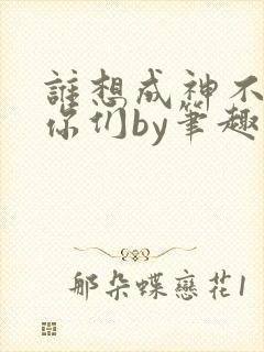 谁想成神不都是你们by笔趣阁