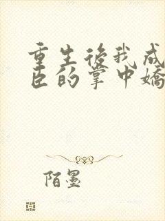 重生后我成了权臣的掌中娇小说免费完整版