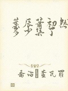 叶辰萧初然更新多少集了