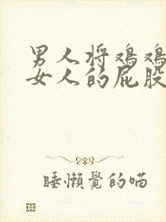 男人将鸡鸡插进女人的屁股里