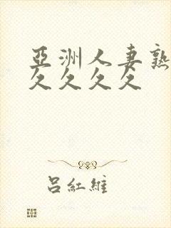 亚洲人妻熟妇久久久久久