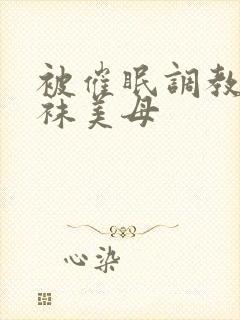 被催眠调教的丝袜美母