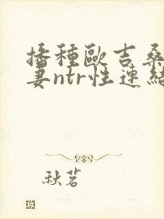 播种欧吉桑与人妻ntr性连结动漫