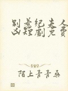 别惹纪夫人她超凶短剧免费观看全集