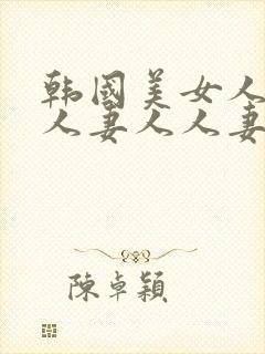 韩国美女人妻人人妻人人妻