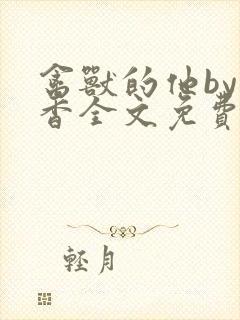 禽兽的他by书香全文免费阅读笔趣阁