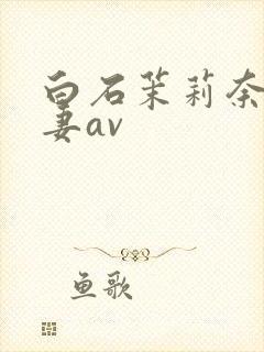 白石茉莉奈,人妻av