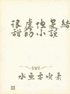 很虐但是结局很甜的小说