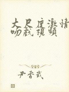 大尺度激情床戏吻戏视频