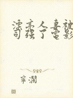 漂亮人妻被夫上司强了电影