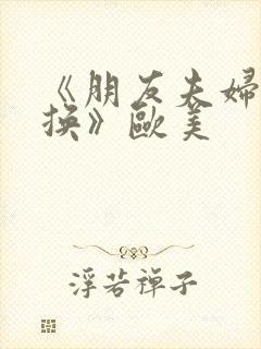 《朋友夫妇:交换》欧美