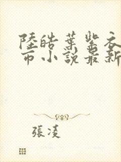 陆皓叶紫衣的都市小说最新章节