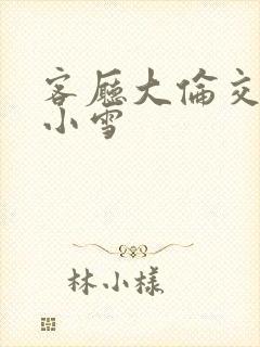 客厅大伦交侩h小雪