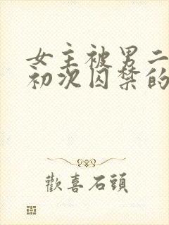 女主被男二夺走初次囚禁的小说