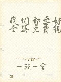 我们都要好好的全集免费观看西瓜