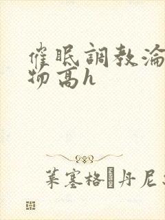 催眠调教沦为玩物高h