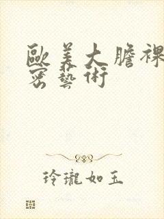 欧美大胆裸体私密艺术