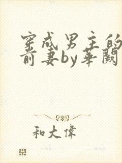 穿成男主的炮灰前妻by华阙阙po