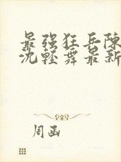 最强狂兵陈六何沈轻舞最新更新