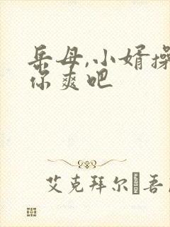 岳母,小婿操的你爽吧