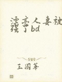 漂亮人妻被黑人强了bd