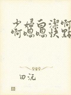 少妇白洁啊啊啊啊嗯嗯快点插快