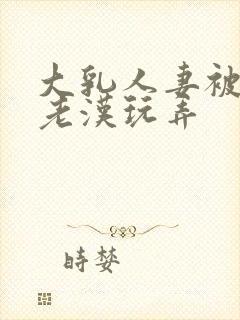 大乳人妻被隔壁老汉玩弄