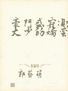 豪门盛宠:财阀大少的娇蛮妻