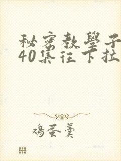 秘密教学子豪第40集往下拉式