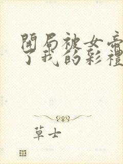 开局被女帝盯上了我的彩礼短剧